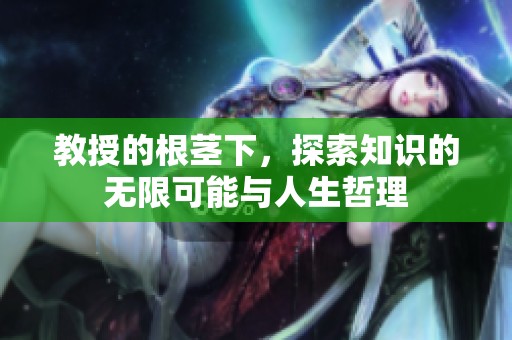 教授的根茎下，探索知识的无限可能与人生哲理