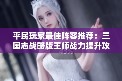 平民玩家最佳阵容推荐：三国志战略版王师战力提升攻略