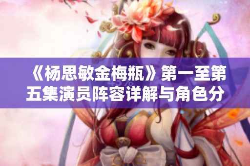 《杨思敏金梅瓶》第一至第五集演员阵容详解与角色分析