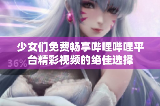 少女们免费畅享哔哩哔哩平台精彩视频的绝佳选择