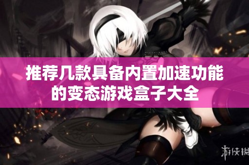 推荐几款具备内置加速功能的变态游戏盒子大全