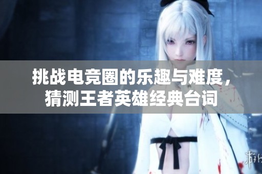 挑战电竞圈的乐趣与难度，猜测王者英雄经典台词