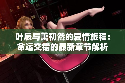 叶辰与萧初然的爱情旅程：命运交错的最新章节解析
