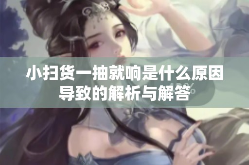 小扫货一抽就响是什么原因导致的解析与解答
