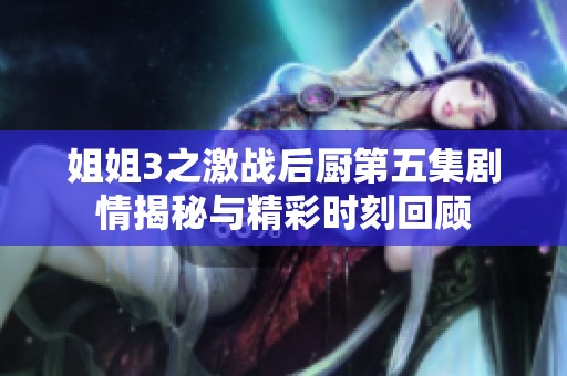 姐姐3之激战后厨第五集剧情揭秘与精彩时刻回顾