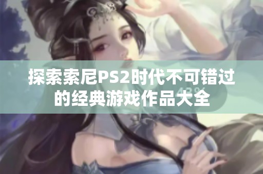 探索索尼PS2时代不可错过的经典游戏作品大全