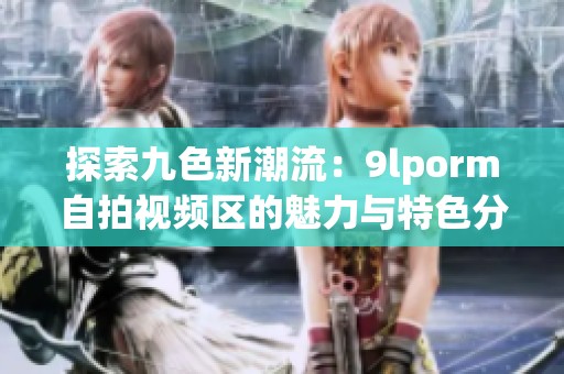 探索九色新潮流：9lporm自拍视频区的魅力与特色分析