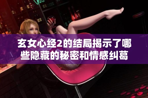 玄女心经2的结局揭示了哪些隐藏的秘密和情感纠葛