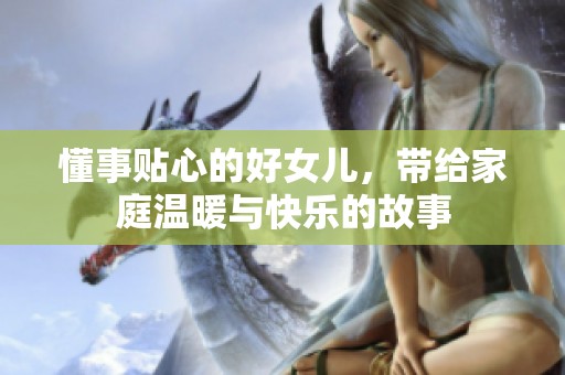懂事贴心的好女儿，带给家庭温暖与快乐的故事