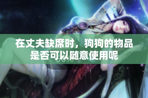 在丈夫缺席时，狗狗的物品是否可以随意使用呢