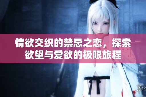 情欲交织的禁忌之恋，探索欲望与爱欲的极限旅程