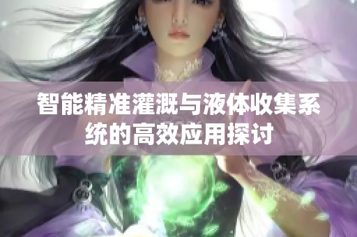 智能精准灌溉与液体收集系统的高效应用探讨