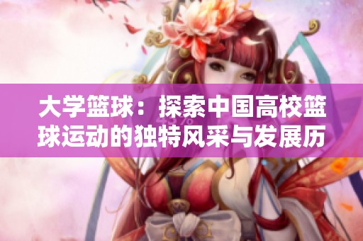 大学篮球：探索中国高校篮球运动的独特风采与发展历程