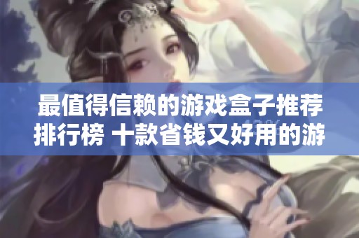 最值得信赖的游戏盒子推荐排行榜 十款省钱又好用的游戏工具