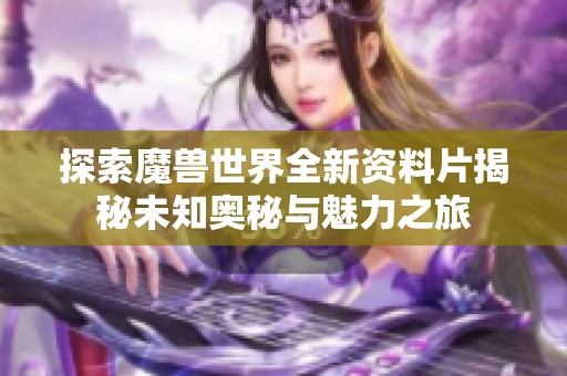 探索魔兽世界全新资料片揭秘未知奥秘与魅力之旅