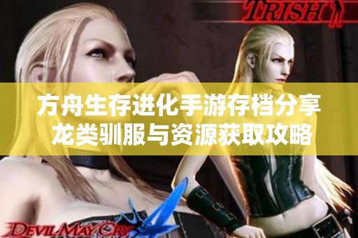 方舟生存进化手游存档分享 龙类驯服与资源获取攻略