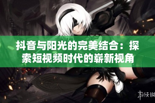 抖音与阳光的完美结合：探索短视频时代的崭新视角