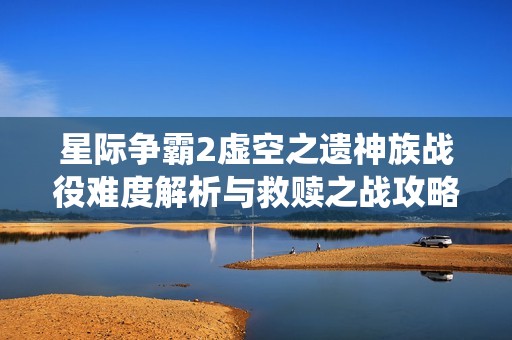 星际争霸2虚空之遗神族战役难度解析与救赎之战攻略详解