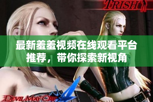 最新羞羞视频在线观看平台推荐，带你探索新视角