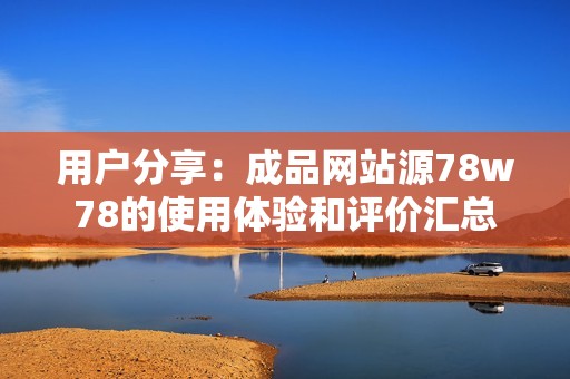 用户分享：成品网站源78w78的使用体验和评价汇总