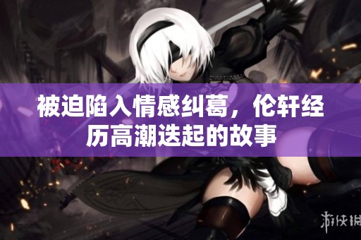 被迫陷入情感纠葛，伦轩经历高潮迭起的故事