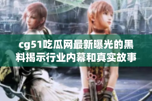 cg51吃瓜网最新曝光的黑料揭示行业内幕和真实故事