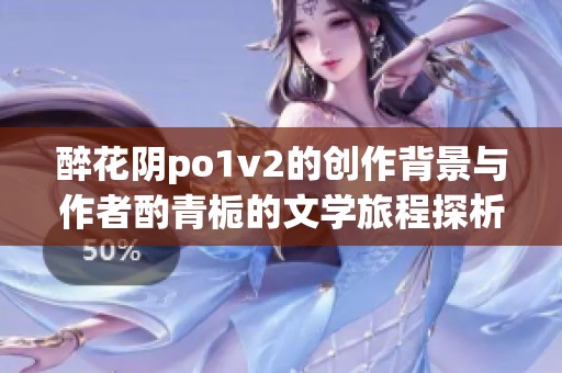醉花阴po1v2的创作背景与作者酌青栀的文学旅程探析