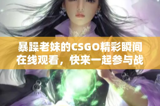 暴躁老妹的CSGO精彩瞬间在线观看，快来一起参与战斗吧