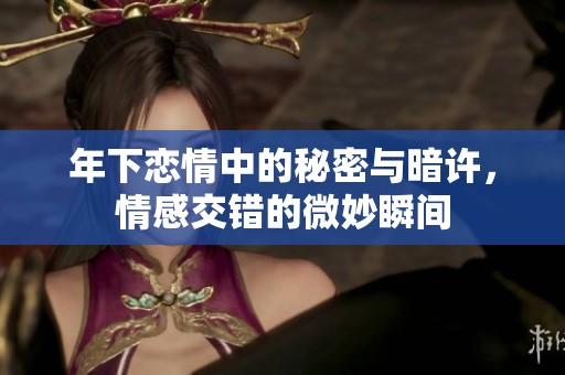 年下恋情中的秘密与暗许，情感交错的微妙瞬间