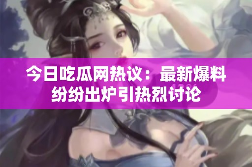 今日吃瓜网热议：最新爆料纷纷出炉引热烈讨论