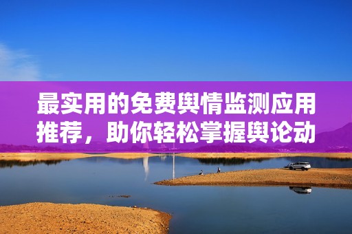 最实用的免费舆情监测应用推荐，助你轻松掌握舆论动态