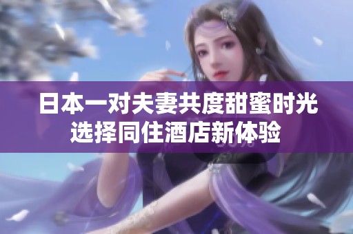 日本一对夫妻共度甜蜜时光选择同住酒店新体验