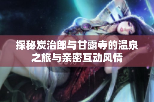 探秘炭治郎与甘露寺的温泉之旅与亲密互动风情