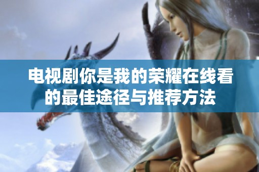 电视剧你是我的荣耀在线看的最佳途径与推荐方法
