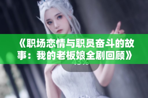 《职场恋情与职员奋斗的故事：我的老板娘全剧回顾》
