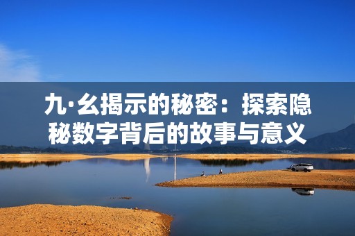 九·幺揭示的秘密：探索隐秘数字背后的故事与意义