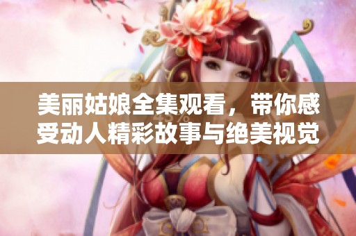 美丽姑娘全集观看，带你感受动人精彩故事与绝美视觉享受