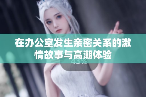 在办公室发生亲密关系的激情故事与高潮体验