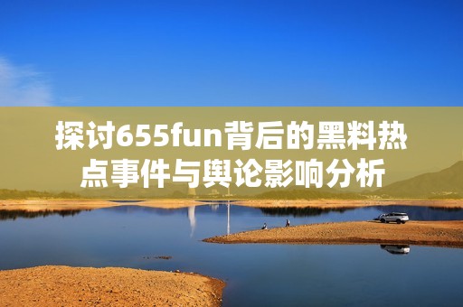 探讨655fun背后的黑料热点事件与舆论影响分析