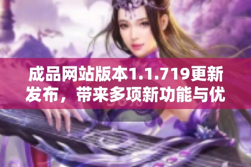 成品网站版本1.1.719更新发布，带来多项新功能与优化