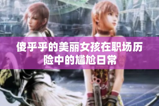 傻乎乎的美丽女孩在职场历险中的尴尬日常