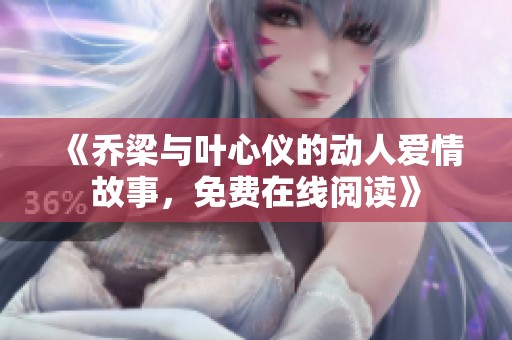 《乔梁与叶心仪的动人爱情故事，免费在线阅读》