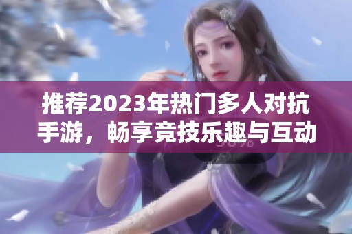 推荐2023年热门多人对抗手游，畅享竞技乐趣与互动体验