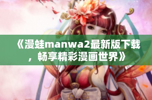 《漫蛙manwa2最新版下载，畅享精彩漫画世界》