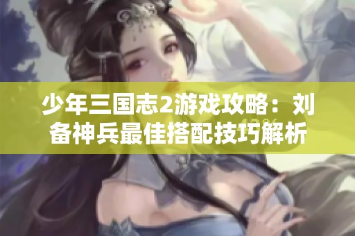 少年三国志2游戏攻略：刘备神兵最佳搭配技巧解析