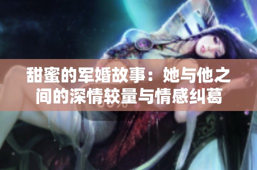 甜蜜的军婚故事：她与他之间的深情较量与情感纠葛