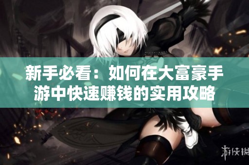 新手必看：如何在大富豪手游中快速赚钱的实用攻略