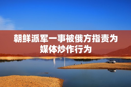 朝鲜派军一事被俄方指责为媒体炒作行为