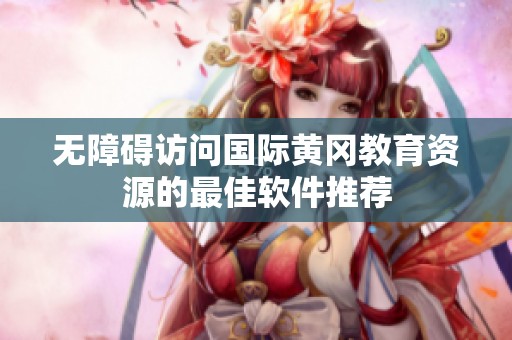 无障碍访问国际黄冈教育资源的最佳软件推荐