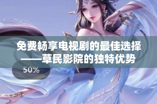 免费畅享电视剧的最佳选择——草民影院的独特优势